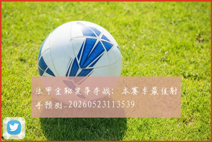法甲金靴奖争夺战：本赛季最佳射手预测_20260523113539