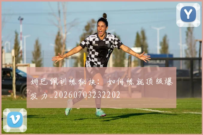 姆巴佩训练秘诀：如何练就顶级爆发力_20260703232202