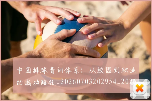 中国排球青训体系：从校园到职业的成功路径_20260703202954_20260716183223