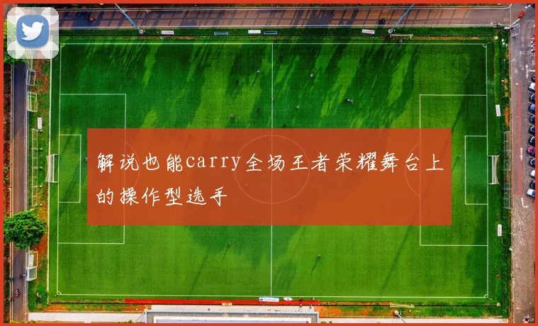 解说也能carry全场王者荣耀舞台上的操作型选手