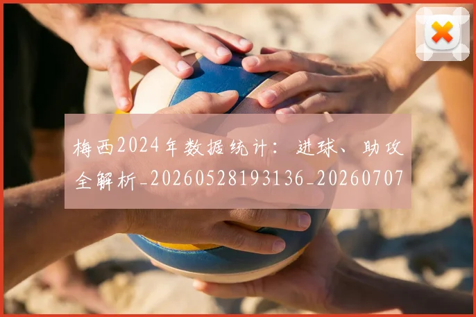 梅西2024年数据统计：进球、助攻全解析_20260528193136_20260707022650