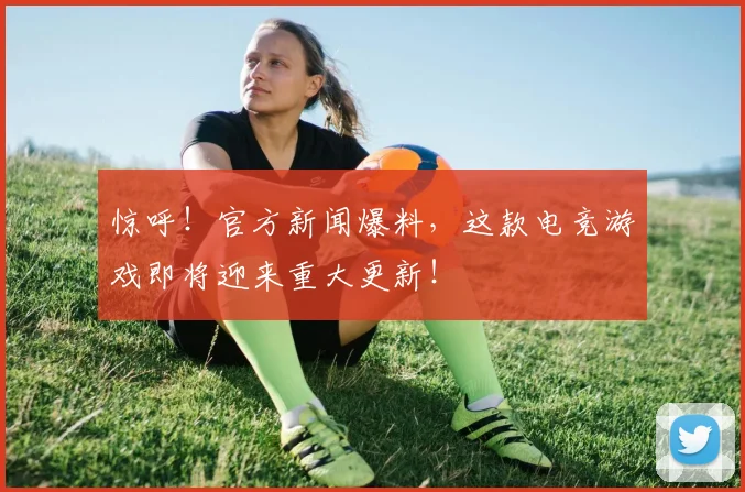 惊呼!官方新闻爆料,这款电竞游戏即将迎来重大更新!