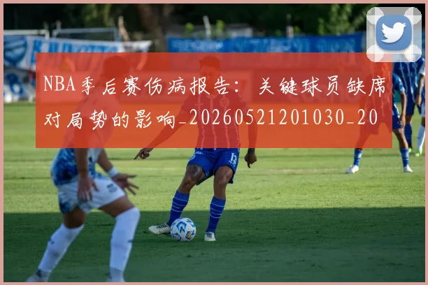 NBA季后赛伤病报告：关键球员缺席对局势的影响_20260521201030_20260701215652