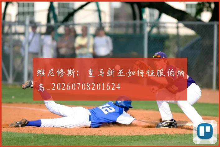 维尼修斯:皇马新王如何征服伯纳乌_20260708201624