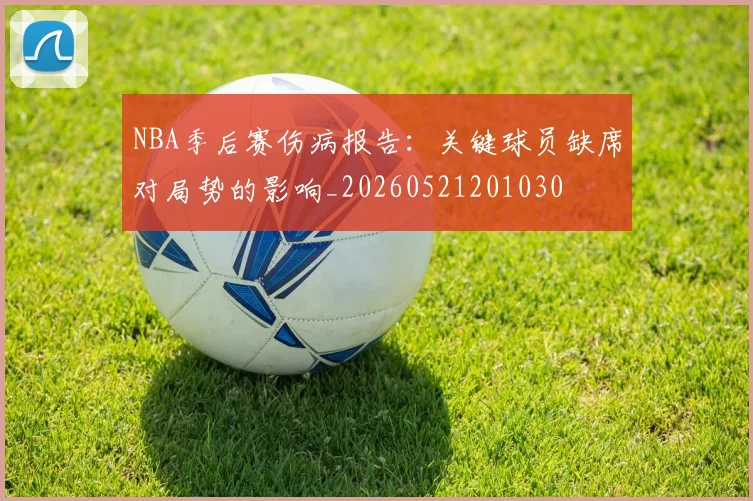 NBA季后赛伤病报告：关键球员缺席对局势的影响_20260521201030