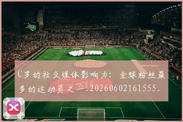 C罗的社交媒体影响力：全球粉丝最多的运动员之一_20260602161555_20260712052421