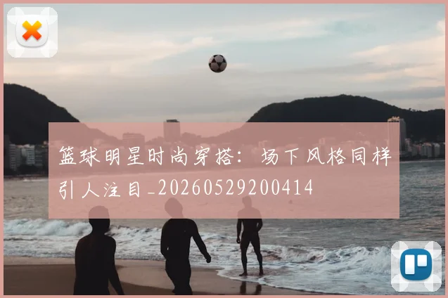 篮球明星时尚穿搭:场下风格同样引人注目_20260529200414