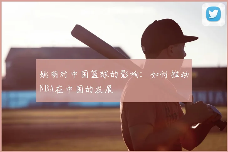 姚明对中国篮球的影响：如何推动NBA在中国的发展