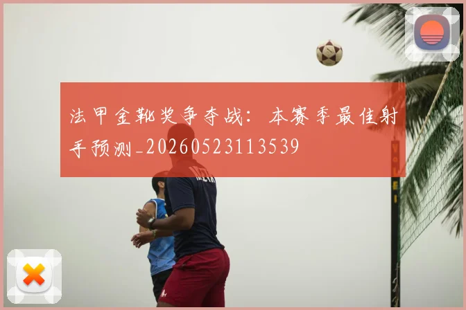 法甲金靴奖争夺战:本赛季最佳射手预测_20260523113539