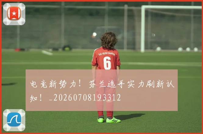 电竞新势力!芬兰选手实力刷新认知!_20260708193312
