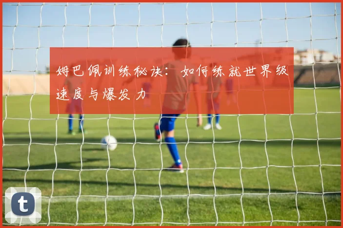 姆巴佩训练秘诀：如何练就世界级速度与爆发力