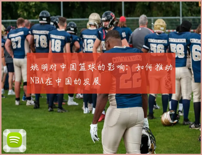 姚明对中国篮球的影响:如何推动NBA在中国的发展