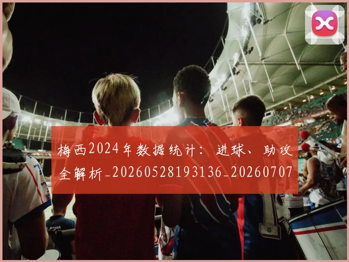 梅西2024年数据统计:进球、助攻全解析_20260528193136_20260707022650
