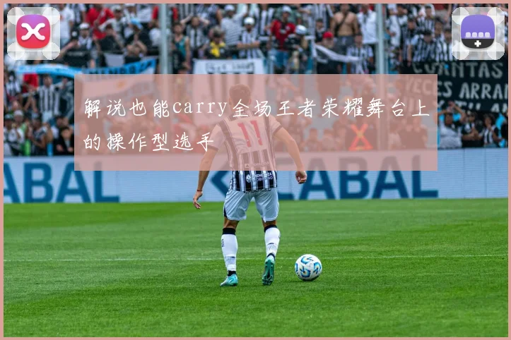 解说也能carry全场王者荣耀舞台上的操作型选手