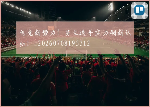 电竞新势力!芬兰选手实力刷新认知!_20260708193312