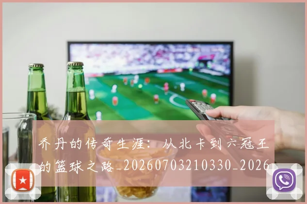 乔丹的传奇生涯：从北卡到六冠王的篮球之路_20260703210330_20260716192307