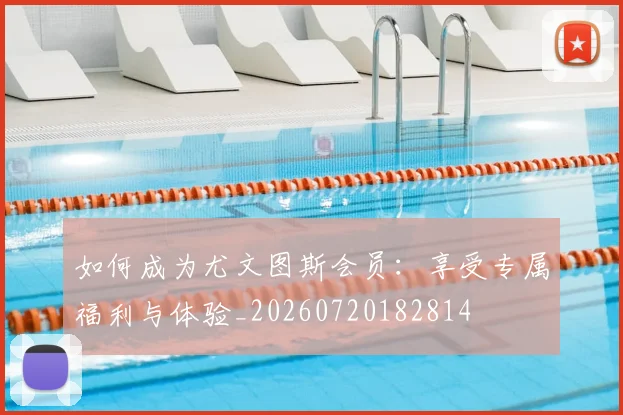 如何成为尤文图斯会员:享受专属福利与体验_20260720182814
