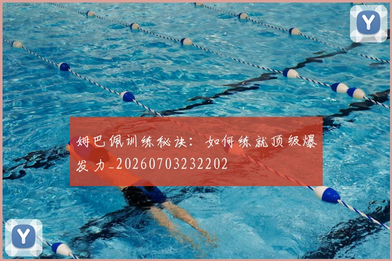 姆巴佩训练秘诀：如何练就顶级爆发力_20260703232202