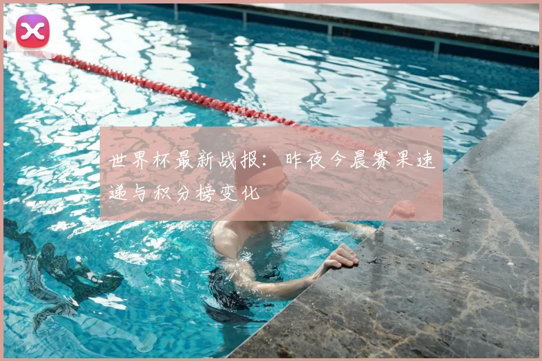 世界杯最新战报：昨夜今晨赛果速递与积分榜变化