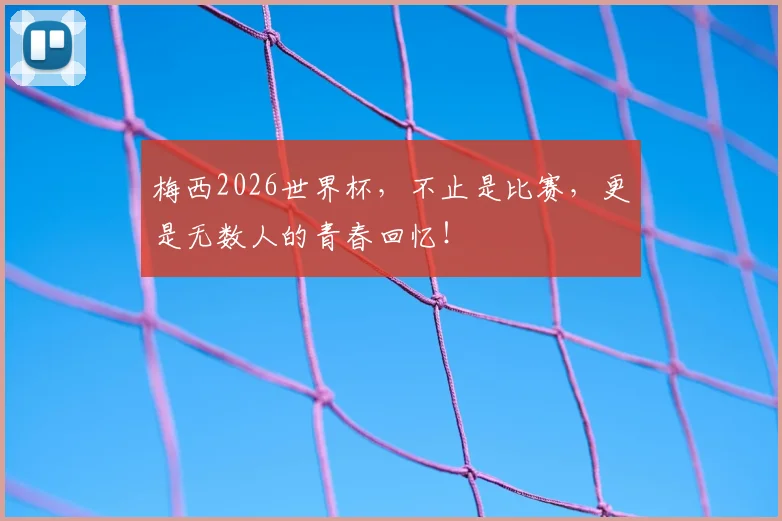 梅西2026世界杯，不止是比赛，更是无数人的青春回忆！