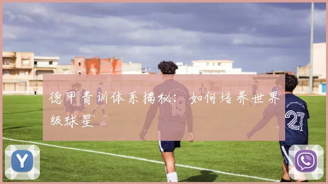德甲青训体系揭秘:如何培养世界级球星