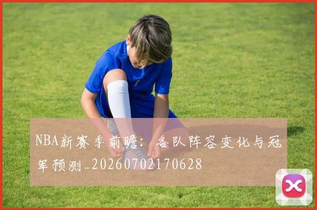 NBA新赛季前瞻：各队阵容变化与冠军预测_20260702170628