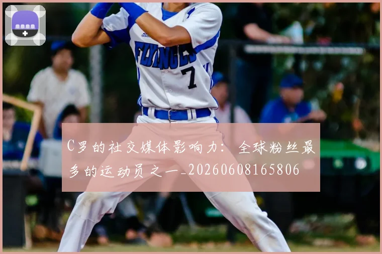 C罗的社交媒体影响力：全球粉丝最多的运动员之一_20260608165806