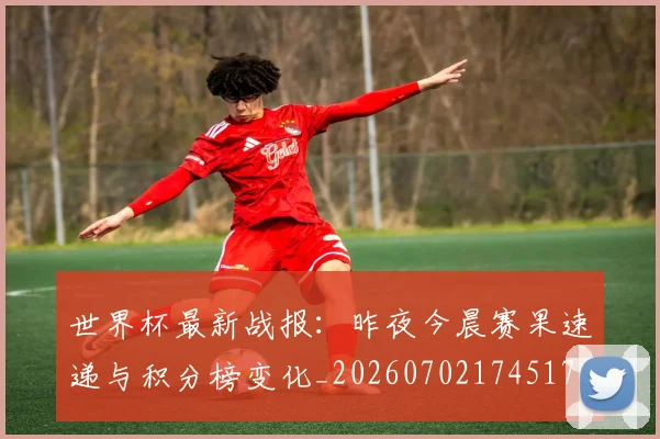 世界杯最新战报：昨夜今晨赛果速递与积分榜变化_20260702174517