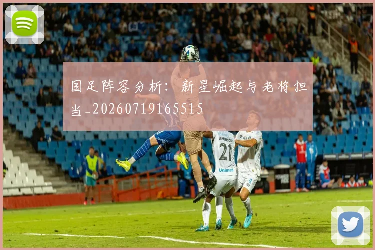 国足阵容分析：新星崛起与老将担当_20260719165515