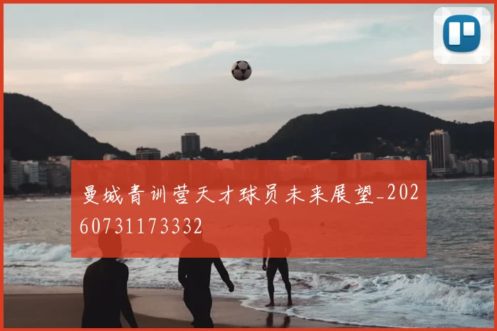 曼城青训营天才球员未来展望_20260731173332