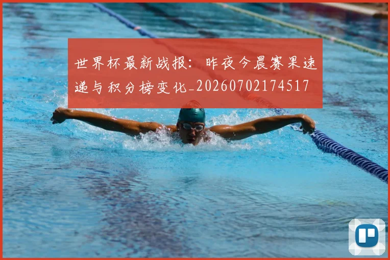 世界杯最新战报：昨夜今晨赛果速递与积分榜变化_20260702174517