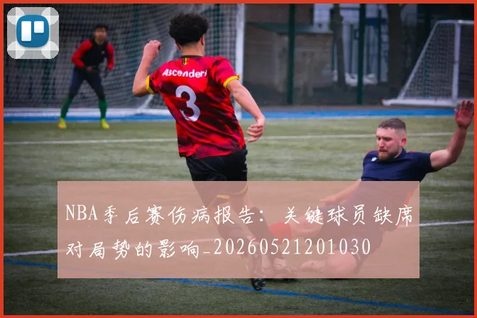 NBA季后赛伤病报告：关键球员缺席对局势的影响_20260521201030