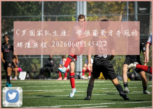 C罗国家队生涯：带领葡萄牙夺冠的辉煌历程_20260608145427