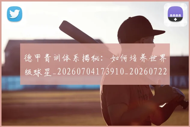 德甲青训体系揭秘：如何培养世界级球星_20260704173910_20260722163026