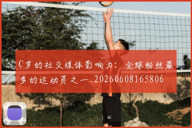 C罗的社交媒体影响力：全球粉丝最多的运动员之一_20260608165806