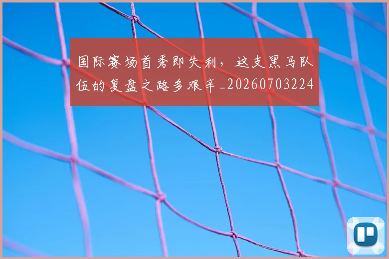 国际赛场首秀即失利，这支黑马队伍的复盘之路多艰辛_20260703224648