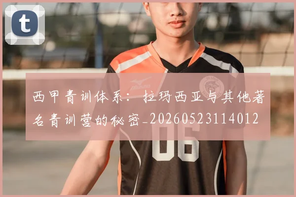 西甲青训体系：拉玛西亚与其他著名青训营的秘密_20260523114012