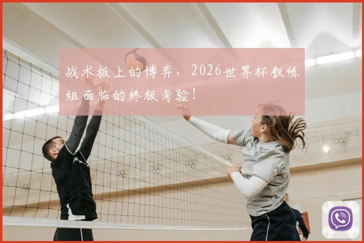 战术板上的博弈,2026世界杯教练组面临的终极考验!