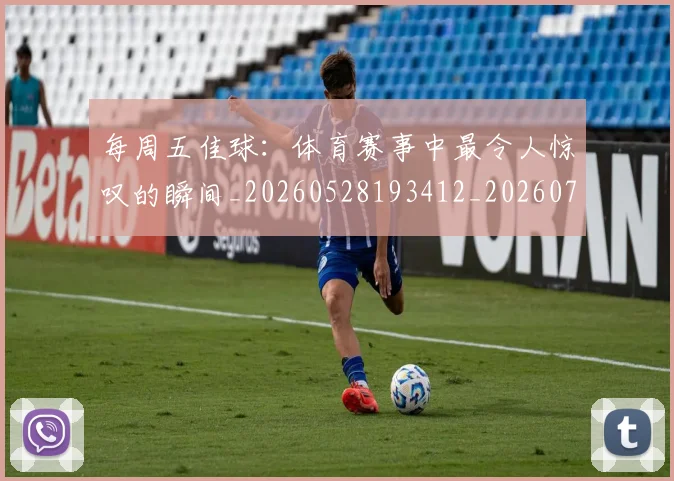 每周五佳球:体育赛事中最令人惊叹的瞬间_20260528193412_20260707152853