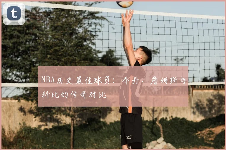 NBA历史最佳球员：乔丹、詹姆斯与科比的传奇对比