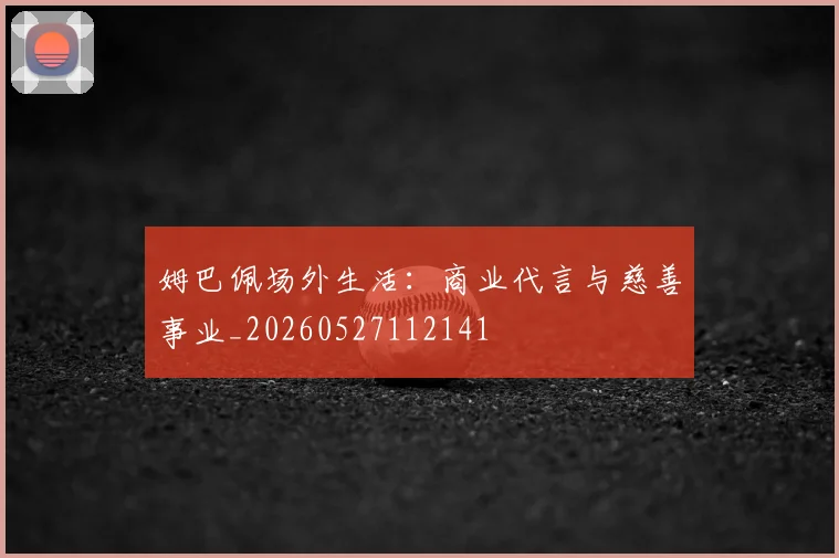 姆巴佩场外生活：商业代言与慈善事业_20260527112141