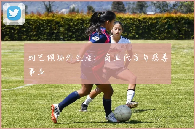 姆巴佩场外生活：商业代言与慈善事业