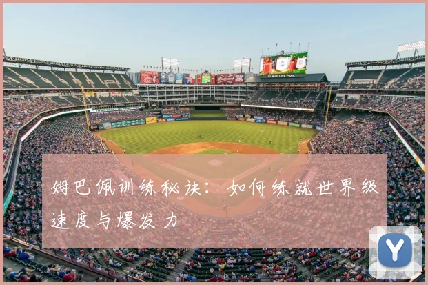 姆巴佩训练秘诀:如何练就世界级速度与爆发力