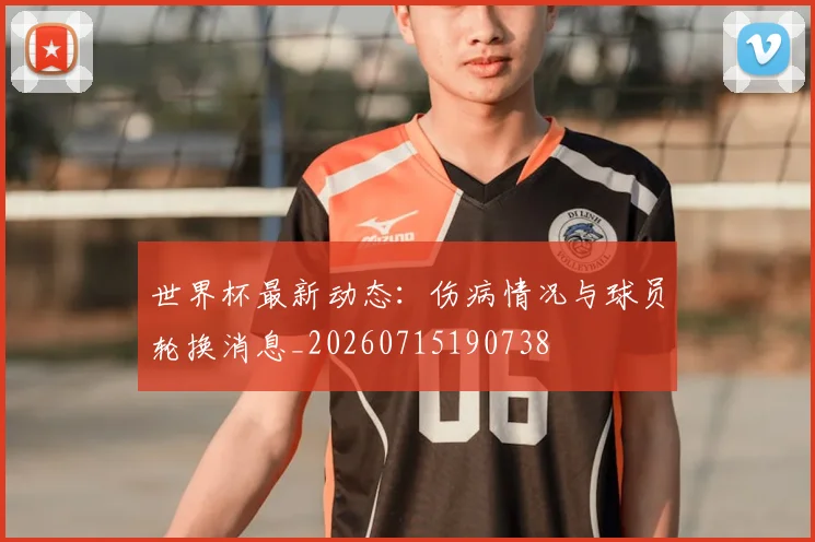 世界杯最新动态:伤病情况与球员轮换消息_20260715190738