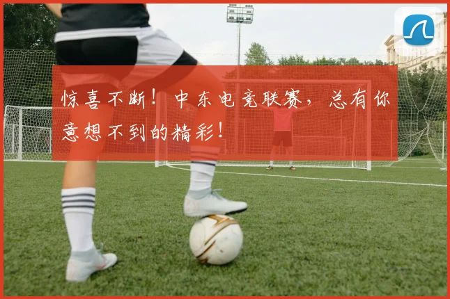 惊喜不断！中东电竞联赛，总有你意想不到的精彩！