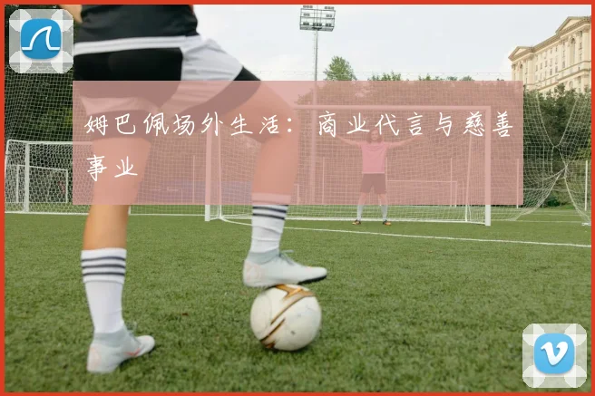 姆巴佩场外生活：商业代言与慈善事业