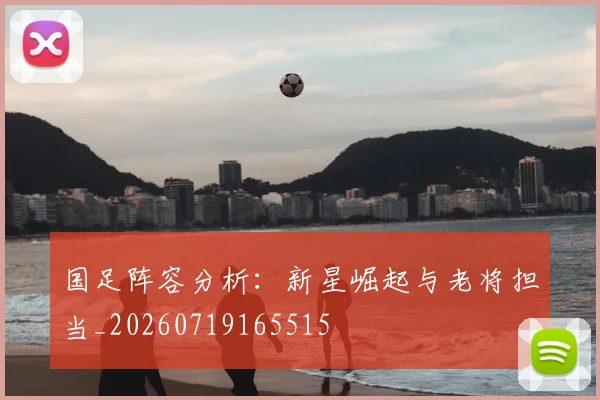 国足阵容分析：新星崛起与老将担当_20260719165515