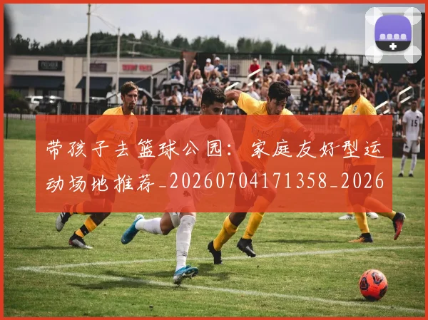 带孩子去篮球公园：家庭友好型运动场地推荐_20260704171358_20260722154732