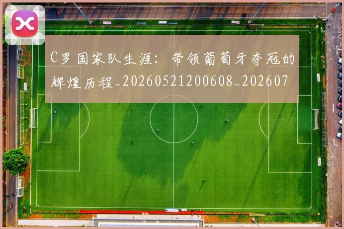 C罗国家队生涯：带领葡萄牙夺冠的辉煌历程_20260521200608_20260701212706