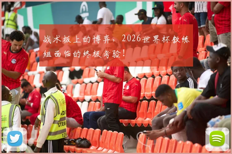 战术板上的博弈，2026世界杯教练组面临的终极考验！